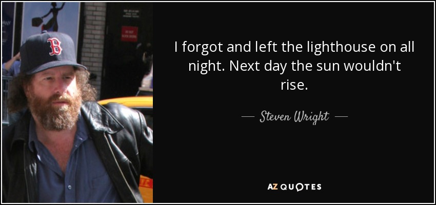 I forgot and left the lighthouse on all night. Next day the sun wouldn't rise. - Steven Wright