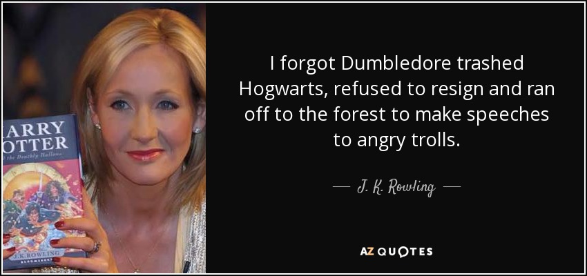 I forgot Dumbledore trashed Hogwarts, refused to resign and ran off to the forest to make speeches to angry trolls. - J. K. Rowling