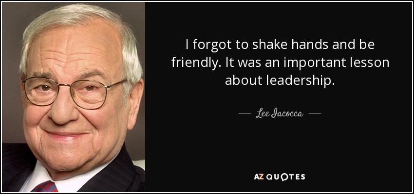 I forgot to shake hands and be friendly. It was an important lesson about leadership. - Lee Iacocca