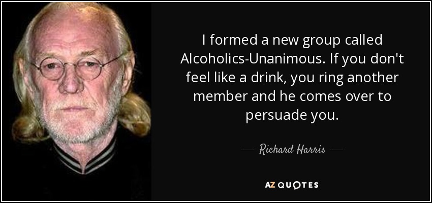 I formed a new group called Alcoholics-Unanimous. If you don't feel like a drink, you ring another member and he comes over to persuade you. - Richard Harris