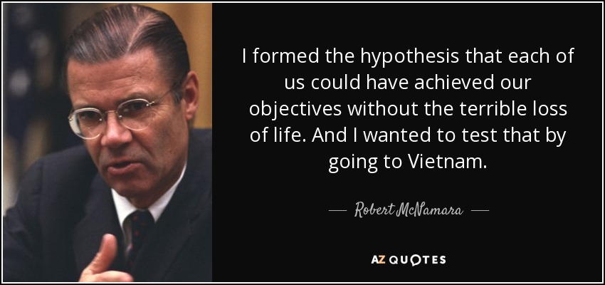 I formed the hypothesis that each of us could have achieved our objectives without the terrible loss of life. And I wanted to test that by going to Vietnam. - Robert McNamara