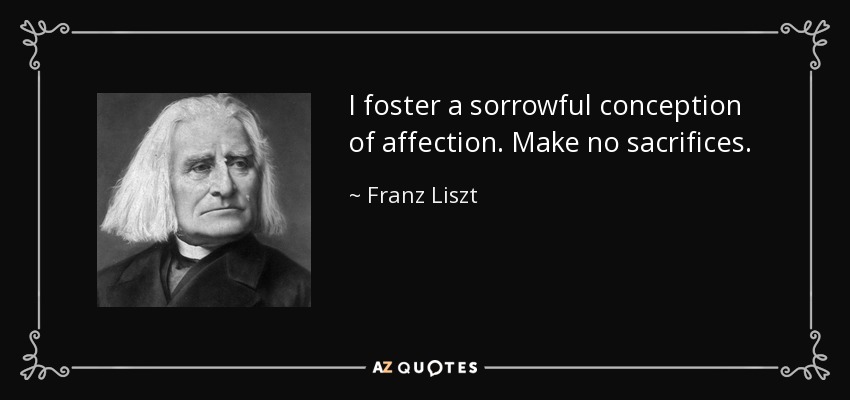 I foster a sorrowful conception of affection. Make no sacrifices. - Franz Liszt