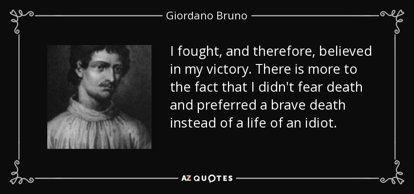 I fought, and therefore, believed in my victory. There is more to the fact that I didn't fear death and preferred a brave death instead of a life of an idiot. - Giordano Bruno