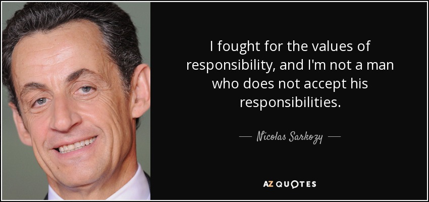 I fought for the values of responsibility, and I'm not a man who does not accept his responsibilities. - Nicolas Sarkozy