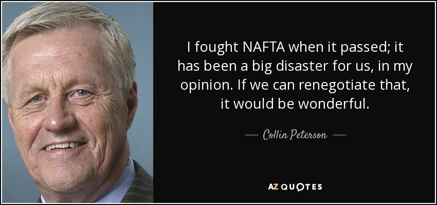 I fought NAFTA when it passed; it has been a big disaster for us, in my opinion. If we can renegotiate that, it would be wonderful. - Collin Peterson