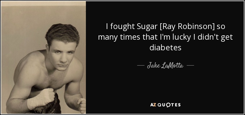 I fought Sugar [Ray Robinson] so many times that I'm lucky I didn't get diabetes - Jake LaMotta