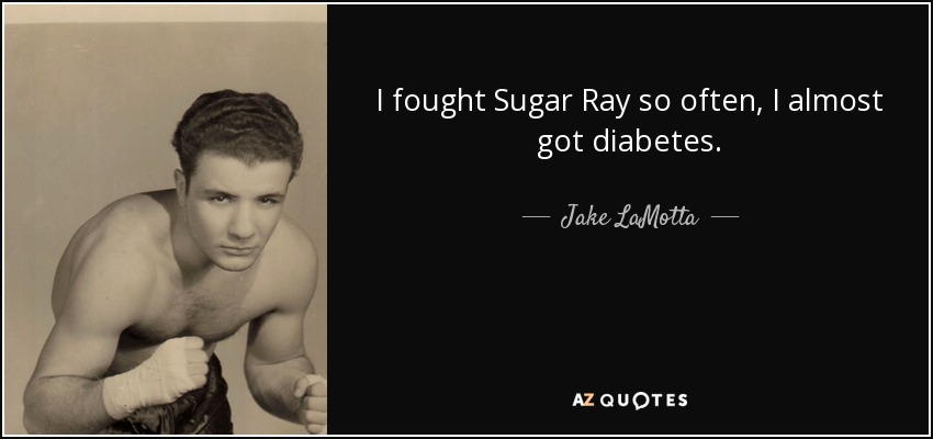 I fought Sugar Ray so often, I almost got diabetes. - Jake LaMotta