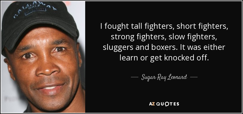 I fought tall fighters, short fighters, strong fighters, slow fighters, sluggers and boxers. It was either learn or get knocked off. - Sugar Ray Leonard