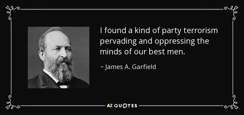 I found a kind of party terrorism pervading and oppressing the minds of our best men. - James A. Garfield