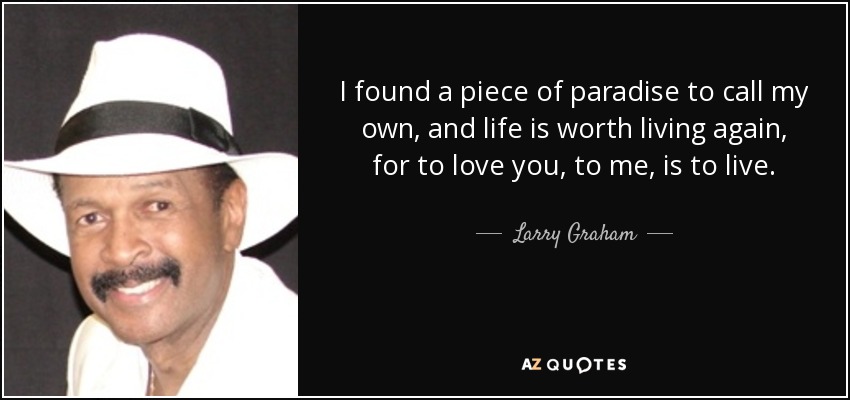 I found a piece of paradise to call my own, and life is worth living again, for to love you, to me, is to live. - Larry Graham