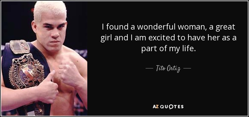 I found a wonderful woman, a great girl and I am excited to have her as a part of my life. - Tito Ortiz