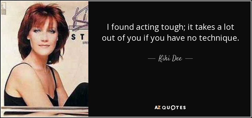 I found acting tough; it takes a lot out of you if you have no technique. - Kiki Dee