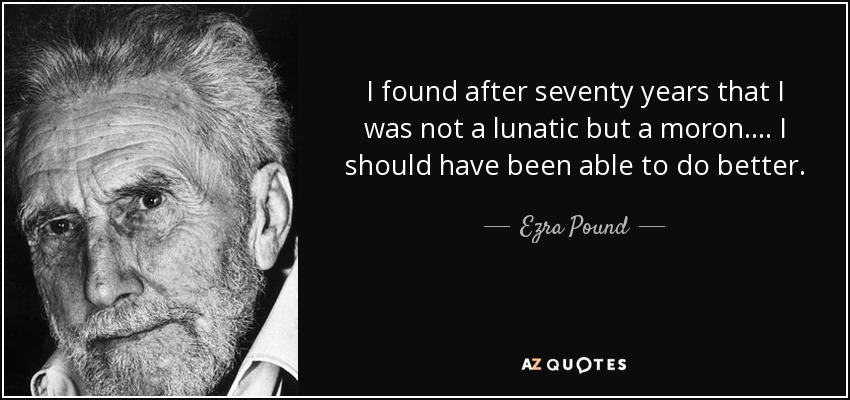 I found after seventy years that I was not a lunatic but a moron.... I should have been able to do better. - Ezra Pound