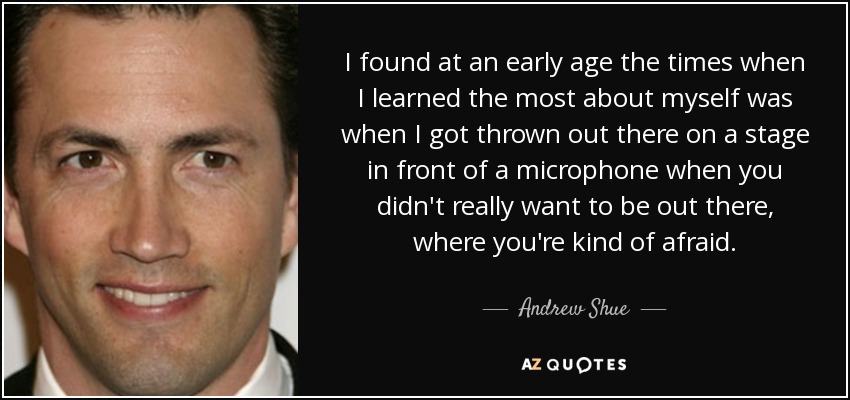 I found at an early age the times when I learned the most about myself was when I got thrown out there on a stage in front of a microphone when you didn't really want to be out there, where you're kind of afraid. - Andrew Shue