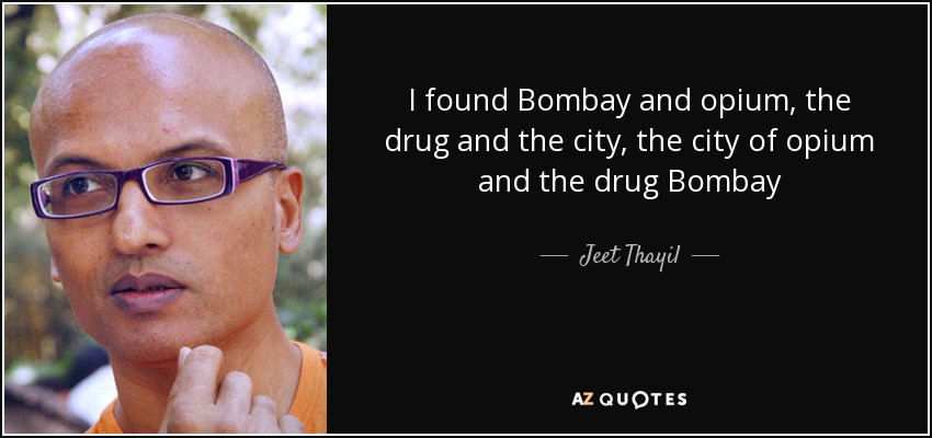 I found Bombay and opium, the drug and the city, the city of opium and the drug Bombay - Jeet Thayil