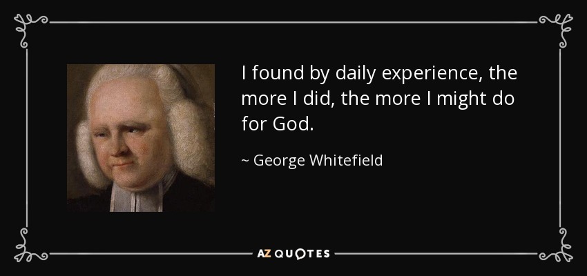 I found by daily experience, the more I did, the more I might do for God. - George Whitefield