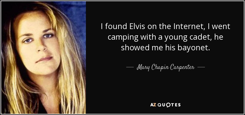 I found Elvis on the Internet, I went camping with a young cadet, he showed me his bayonet. - Mary Chapin Carpenter
