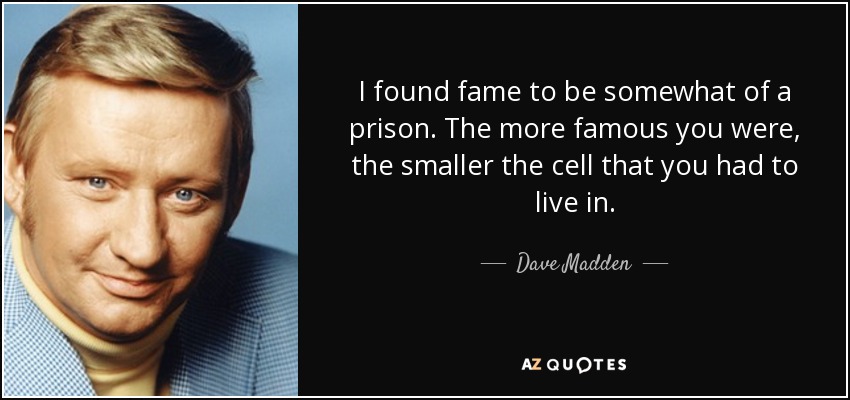 I found fame to be somewhat of a prison. The more famous you were, the smaller the cell that you had to live in. - Dave Madden