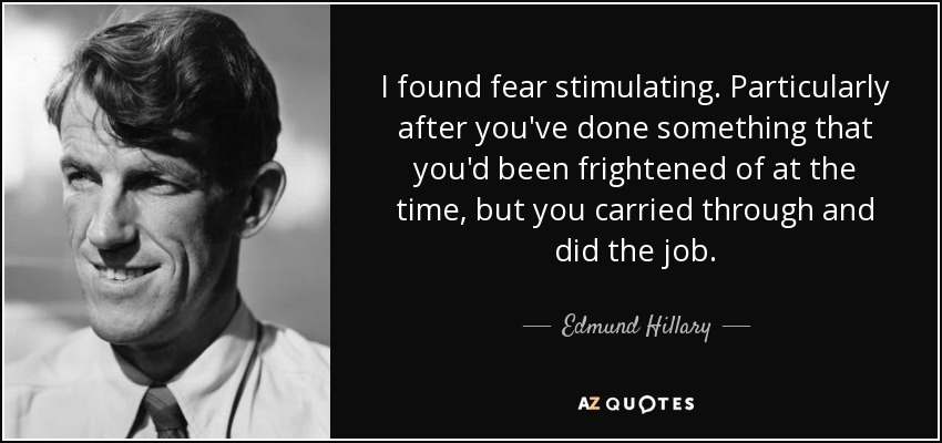 I found fear stimulating. Particularly after you've done something that you'd been frightened of at the time, but you carried through and did the job. - Edmund Hillary