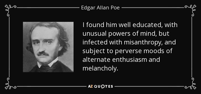 I found him well educated, with unusual powers of mind, but infected with misanthropy, and subject to perverse moods of alternate enthusiasm and melancholy. - Edgar Allan Poe