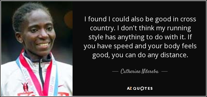 I found I could also be good in cross country. I don't think my running style has anything to do with it. If you have speed and your body feels good, you can do any distance. - Catherine Ndereba