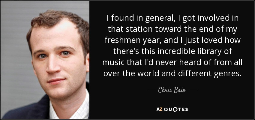 I found in general, I got involved in that station toward the end of my freshmen year, and I just loved how there's this incredible library of music that I'd never heard of from all over the world and different genres. - Chris Baio