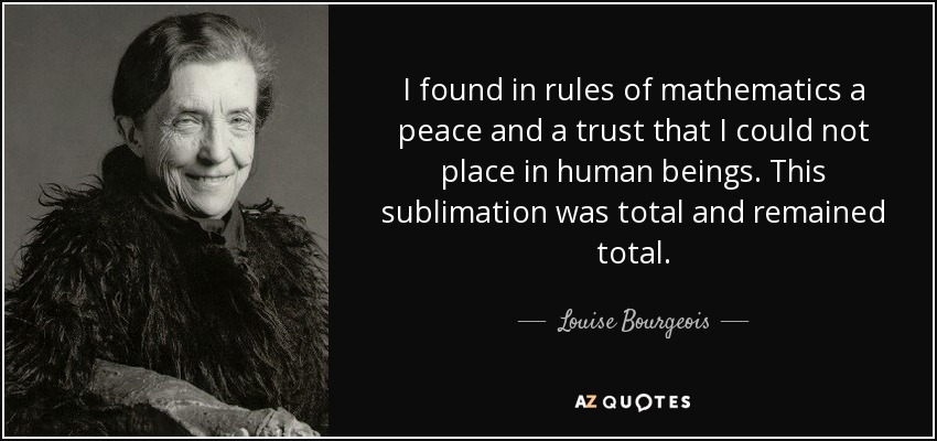 I found in rules of mathematics a peace and a trust that I could not place in human beings. This sublimation was total and remained total. - Louise Bourgeois