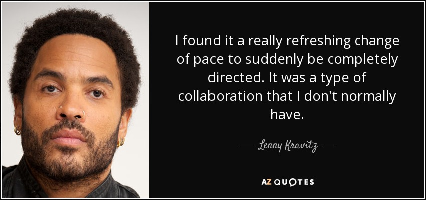 I found it a really refreshing change of pace to suddenly be completely directed. It was a type of collaboration that I don't normally have. - Lenny Kravitz