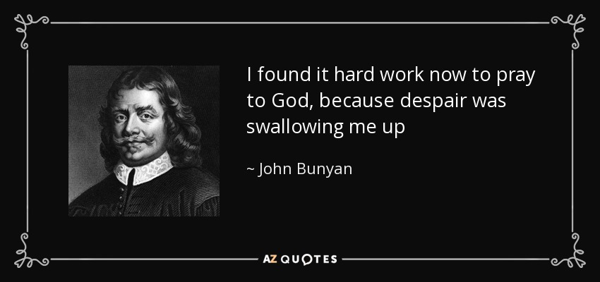 I found it hard work now to pray to God, because despair was swallowing me up - John Bunyan