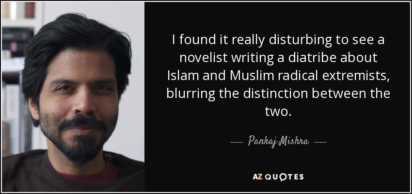 I found it really disturbing to see a novelist writing a diatribe about Islam and Muslim radical extremists, blurring the distinction between the two. - Pankaj Mishra