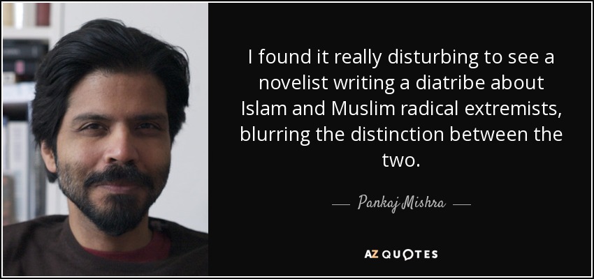 I found it really disturbing to see a novelist writing a diatribe about Islam and Muslim radical extremists, blurring the distinction between the two. - Pankaj Mishra