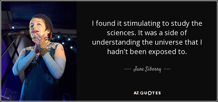 I found it stimulating to study the sciences. It was a side of understanding the universe that I hadn't been exposed to. - Jane Siberry