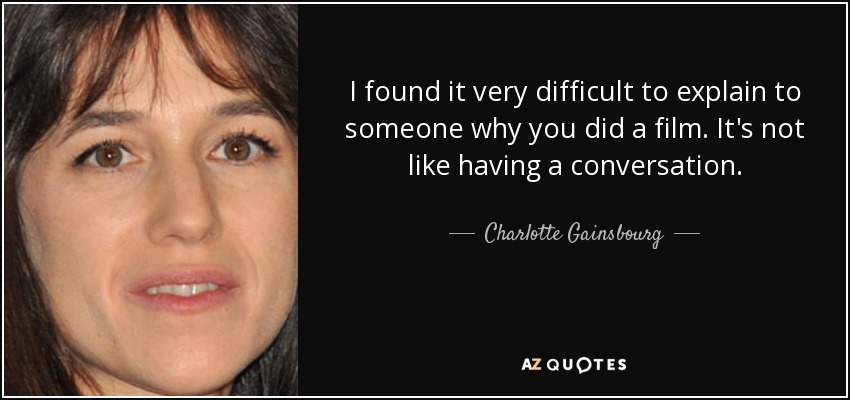 I found it very difficult to explain to someone why you did a film. It's not like having a conversation. - Charlotte Gainsbourg