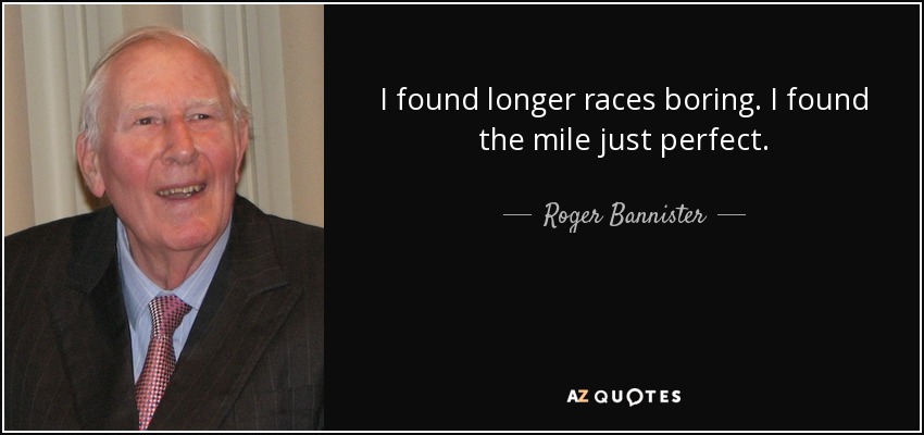 I found longer races boring. I found the mile just perfect. - Roger Bannister