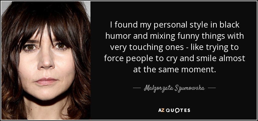 I found my personal style in black humor and mixing funny things with very touching ones - like trying to force people to cry and smile almost at the same moment. - Malgorzata Szumowska