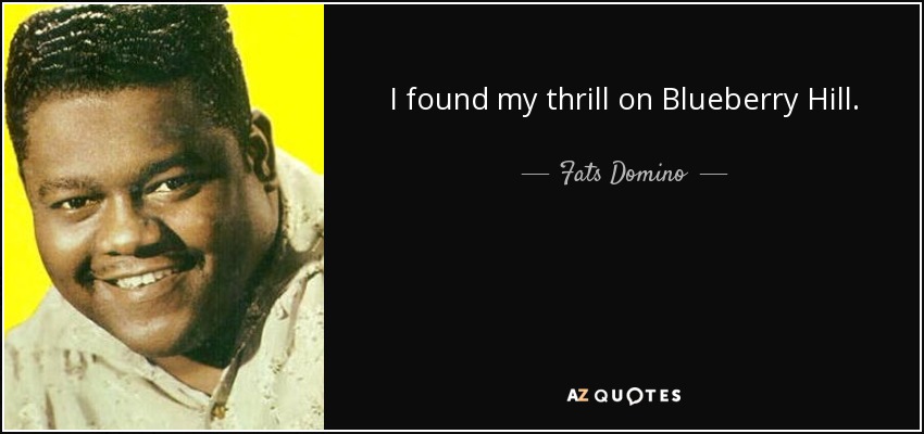 I found my thrill on Blueberry Hill. - Fats Domino