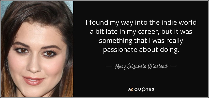 I found my way into the indie world a bit late in my career, but it was something that I was really passionate about doing. - Mary Elizabeth Winstead