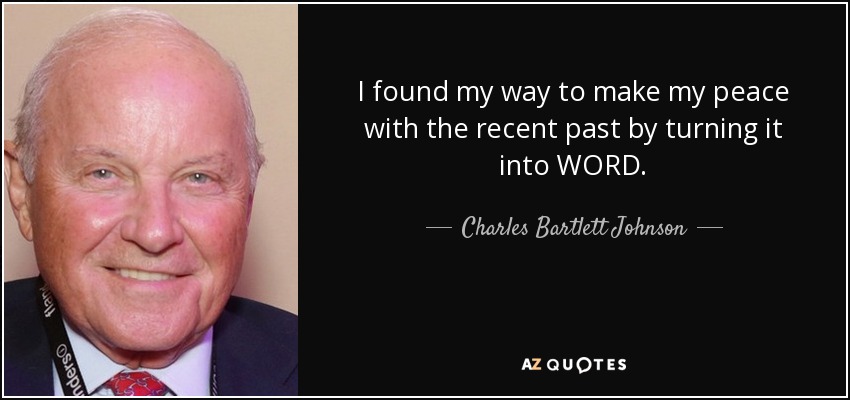 I found my way to make my peace with the recent past by turning it into WORD. - Charles Bartlett Johnson