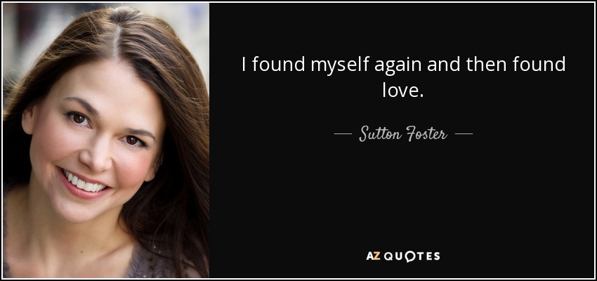 I found myself again and then found love. - Sutton Foster