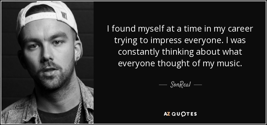 I found myself at a time in my career trying to impress everyone. I was constantly thinking about what everyone thought of my music. - SonReal