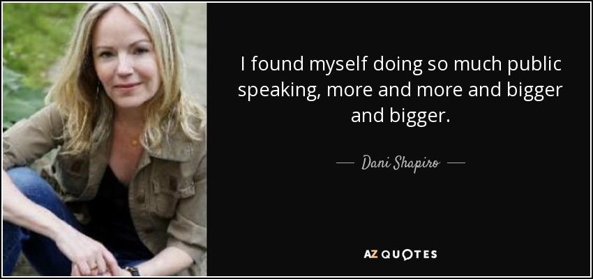 I found myself doing so much public speaking, more and more and bigger and bigger. - Dani Shapiro