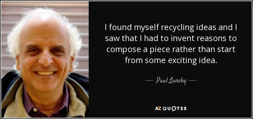I found myself recycling ideas and I saw that I had to invent reasons to compose a piece rather than start from some exciting idea. - Paul Lansky