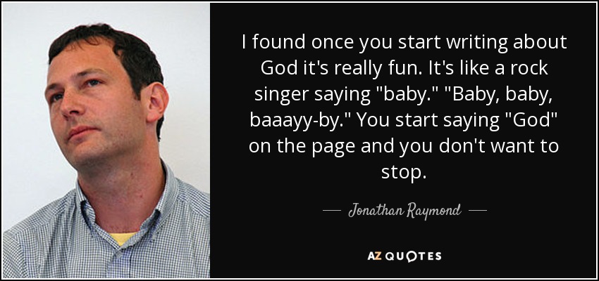 I found once you start writing about God it's really fun. It's like a rock singer saying 