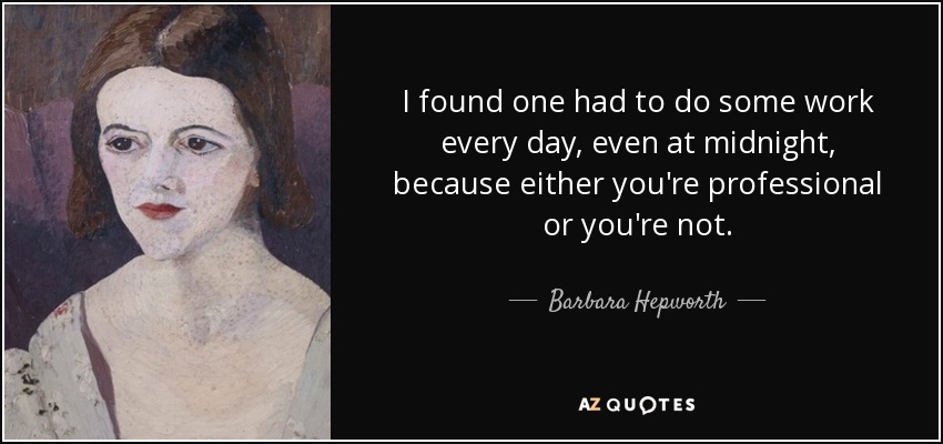 I found one had to do some work every day, even at midnight, because either you're professional or you're not. - Barbara Hepworth