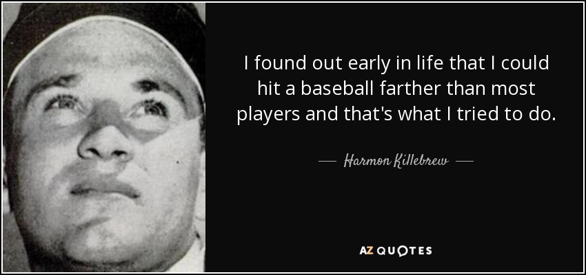 I found out early in life that I could hit a baseball farther than most players and that's what I tried to do. - Harmon Killebrew