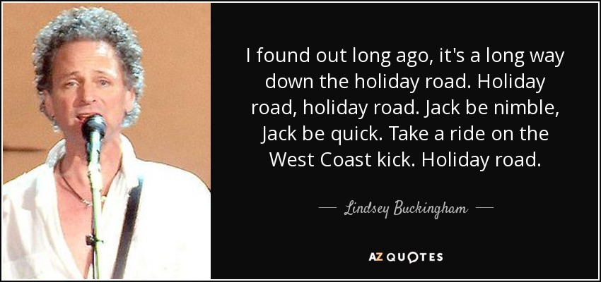 I found out long ago, it's a long way down the holiday road. Holiday road, holiday road. Jack be nimble, Jack be quick. Take a ride on the West Coast kick. Holiday road. - Lindsey Buckingham