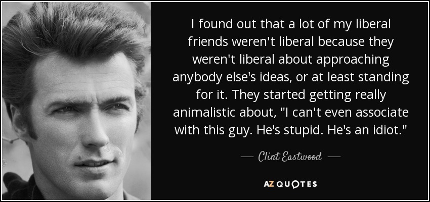 I found out that a lot of my liberal friends weren't liberal because they weren't liberal about approaching anybody else's ideas, or at least standing for it. They started getting really animalistic about, 