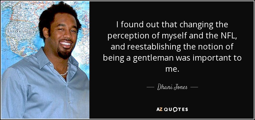 I found out that changing the perception of myself and the NFL, and reestablishing the notion of being a gentleman was important to me. - Dhani Jones