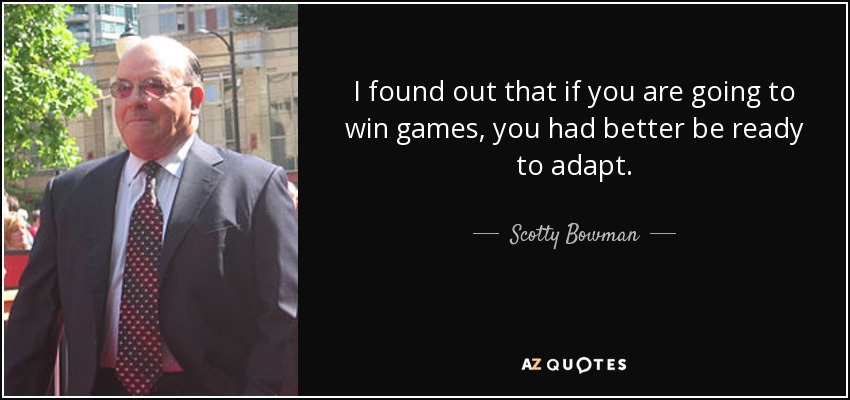 I found out that if you are going to win games, you had better be ready to adapt. - Scotty Bowman