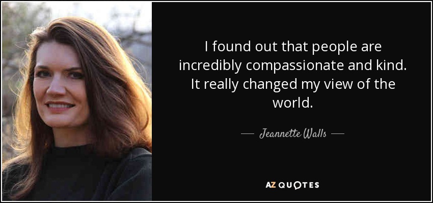 I found out that people are incredibly compassionate and kind. It really changed my view of the world. - Jeannette Walls